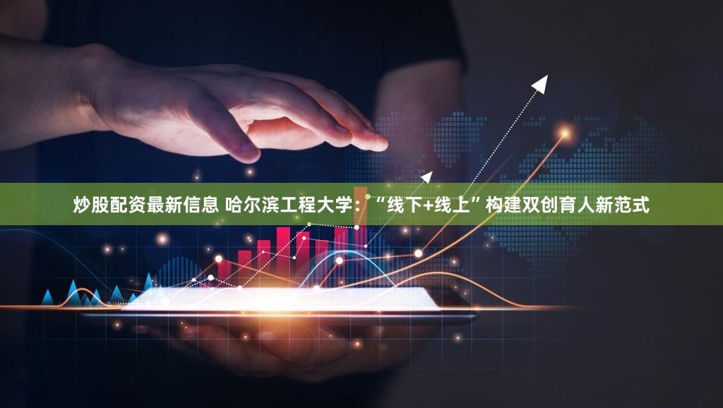 炒股配资最新信息 哈尔滨工程大学：“线下+线上”构建双创育人新范式