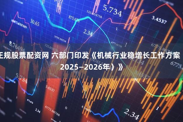 正规股票配资网 六部门印发《机械行业稳增长工作方案（2025—2026年）》