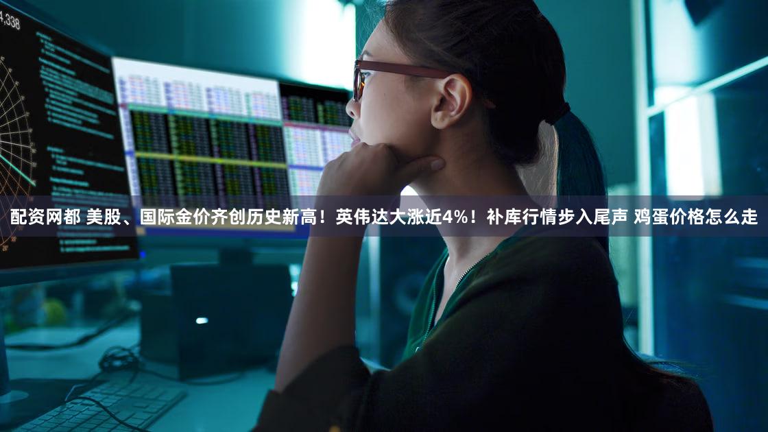 配资网都 美股、国际金价齐创历史新高！英伟达大涨近4%！补库行情步入尾声 鸡蛋价格怎么走