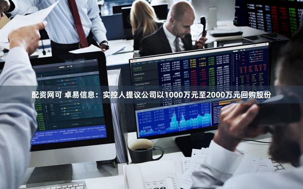 配资网可 卓易信息：实控人提议公司以1000万元至2000万元回购股份