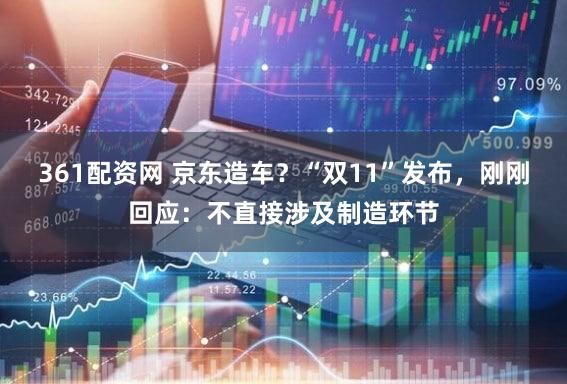 361配资网 京东造车？“双11”发布，刚刚回应：不直接涉及制造环节