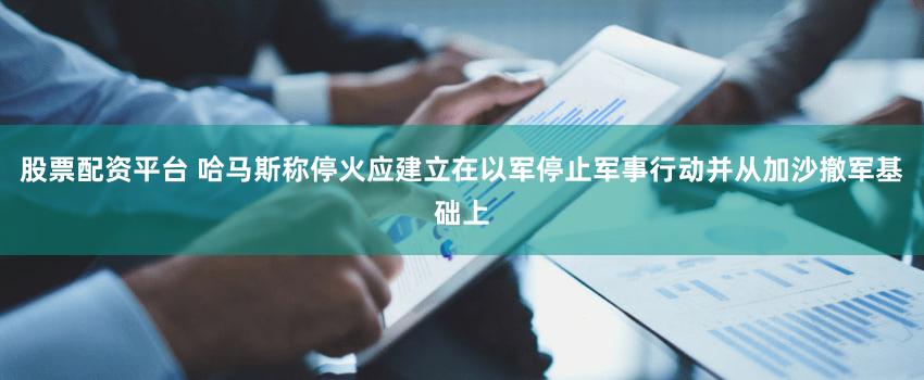 股票配资平台 哈马斯称停火应建立在以军停止军事行动并从加沙撤军基础上
