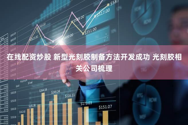 在线配资炒股 新型光刻胶制备方法开发成功 光刻胶相关公司梳理