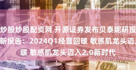 炒股炒股配资网 开源证券发布贝泰妮研报 公司信息更新报告：2024Q1经营回暖 敏感肌龙头迈入2.0新时代