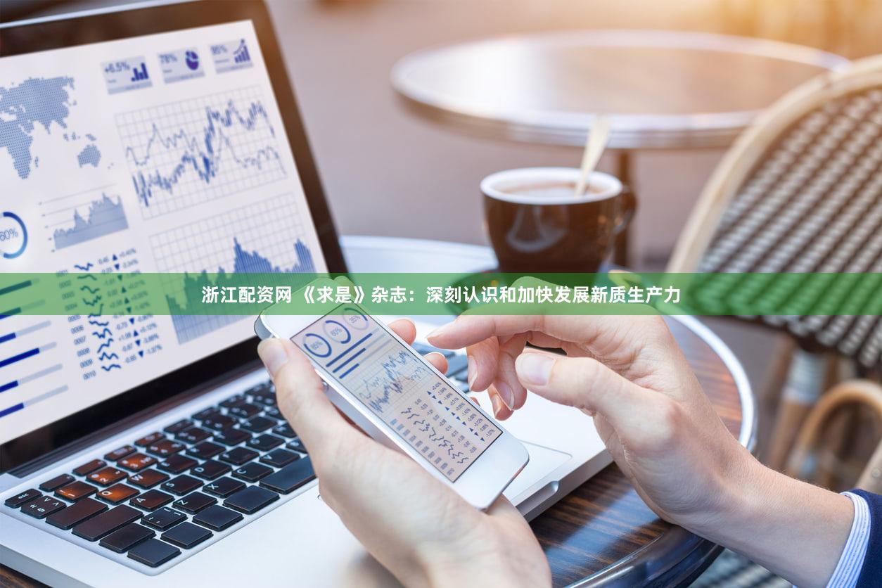 浙江配资网 《求是》杂志：深刻认识和加快发展新质生产力