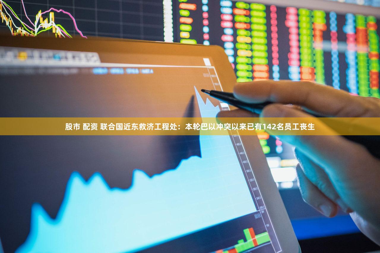 股市 配资 联合国近东救济工程处:本轮巴以冲突以来已有142名员工丧生
