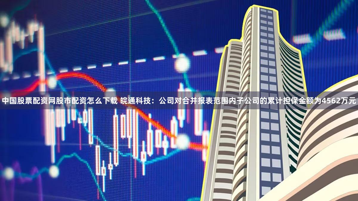 中国股票配资网股市配资怎么下载 皖通科技：公司对合并报表范围内子公司的累计担保金额为4562万元
