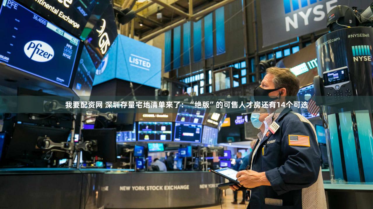 我要配资网 深圳存量宅地清单来了：“绝版”的可售人才房还有14个可选