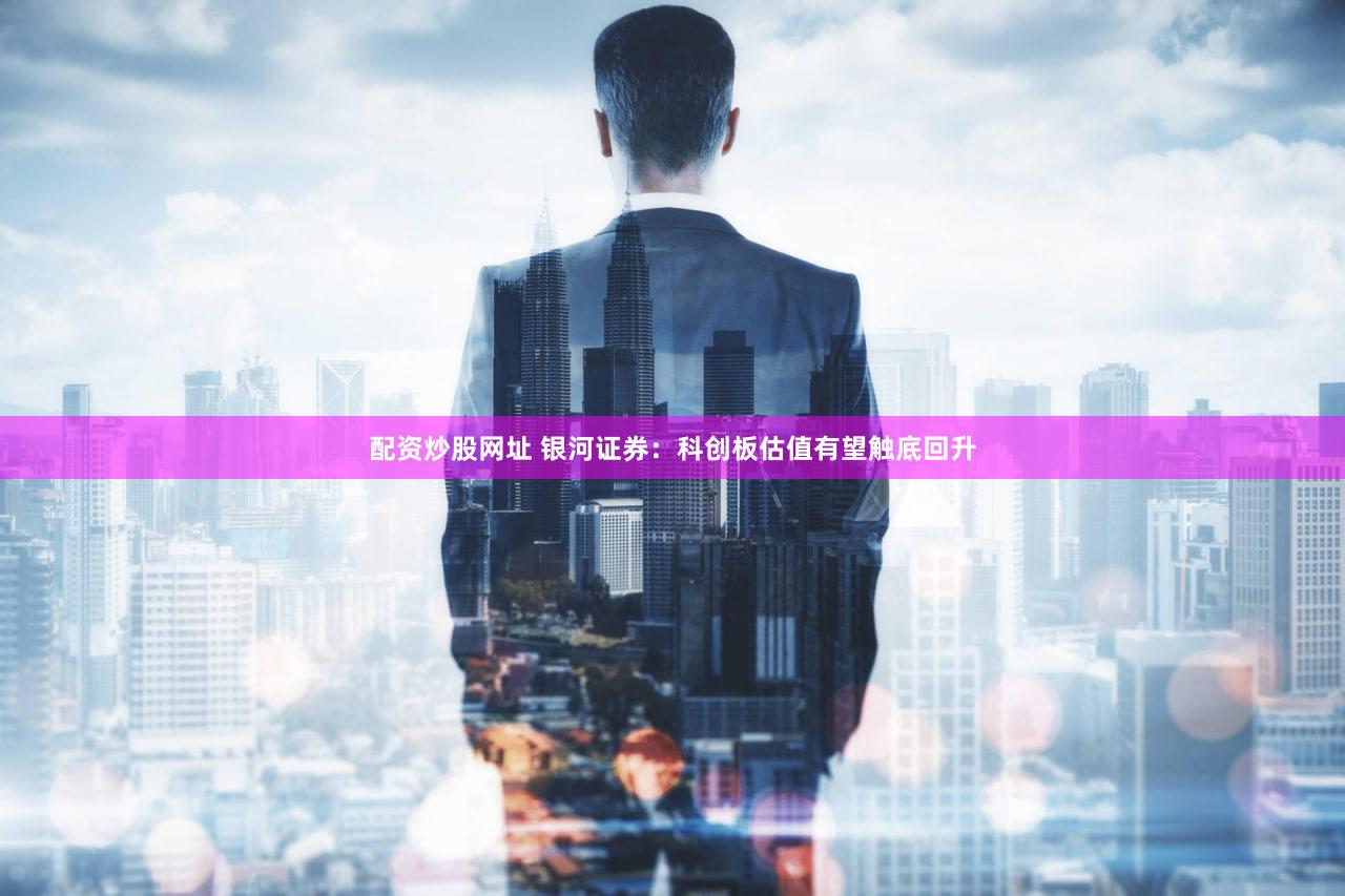配资炒股网址 银河证券：科创板估值有望触底回升