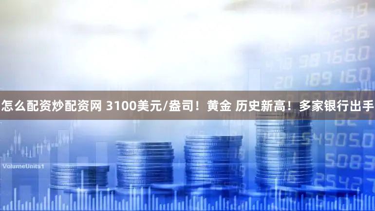 怎么配资炒配资网 3100美元/盎司！黄金 历史新高！多家银行出手