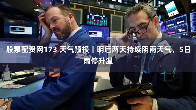 股票配资网173 天气预报｜明后两天持续阴雨天气，5日雨停升温