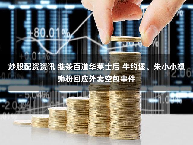 炒股配资资讯 继茶百道华莱士后 牛约堡、朱小小螺蛳粉回应外卖空包事件