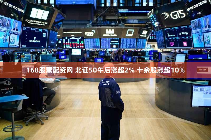 168股票配资网 北证50午后涨超2% 十余股涨超10%
