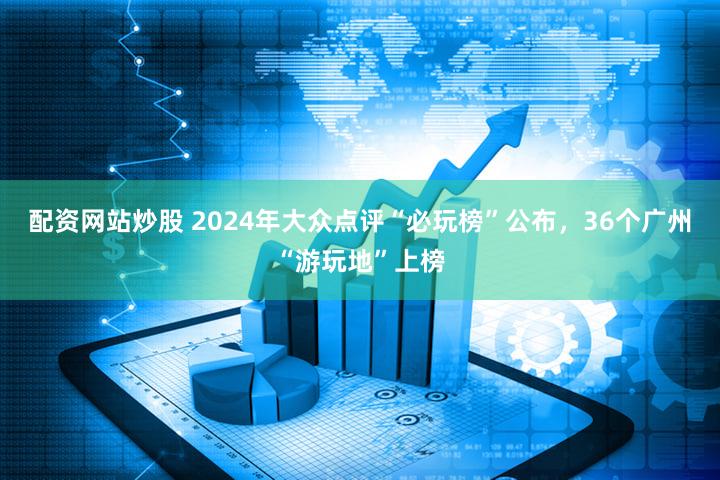 配资网站炒股 2024年大众点评“必玩榜”公布，36个广州“游玩地”上榜