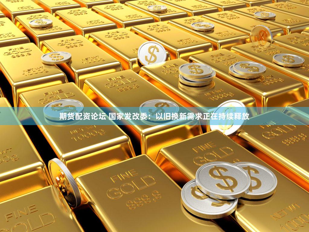 期货配资论坛 国家发改委：以旧换新需求正在持续释放