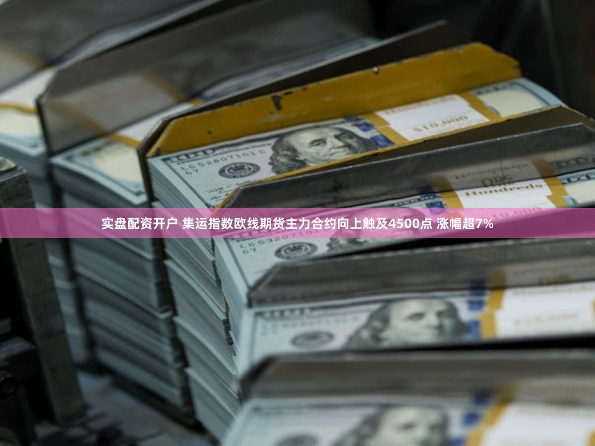 实盘配资开户 集运指数欧线期货主力合约向上触及4500点 涨幅超7%