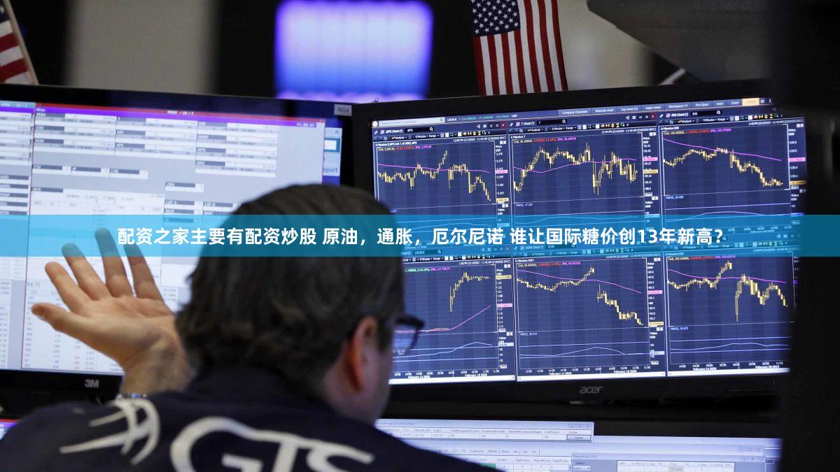配资之家主要有配资炒股 原油，通胀，厄尔尼诺 谁让国际糖价创13年新高？