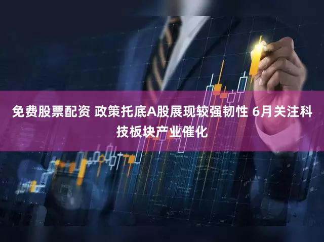 免费股票配资 政策托底A股展现较强韧性 6月关注科技板块产业催化