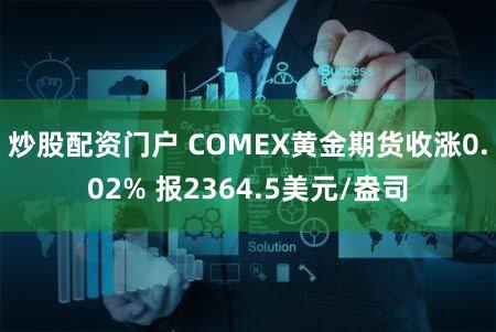 炒股配资门户 COMEX黄金期货收涨0.02% 报2364.5美元/盎司