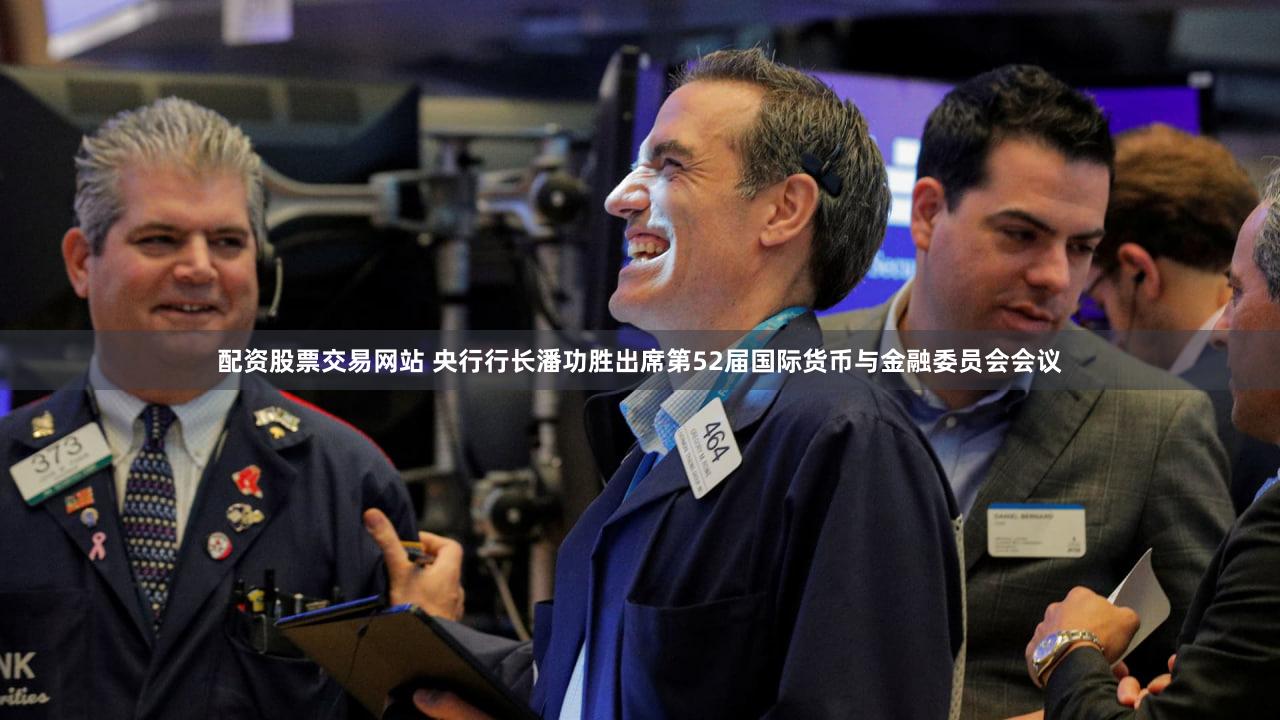 配资股票交易网站 央行行长潘功胜出席第52届国际货币与金融委员会会议