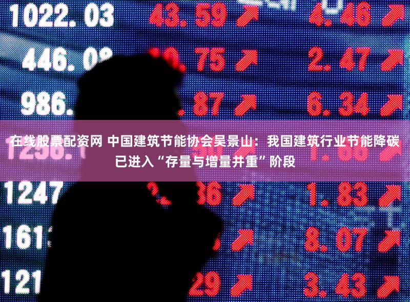 在线股票配资网 中国建筑节能协会吴景山：我国建筑行业节能降碳已进入“存量与增量并重”阶段