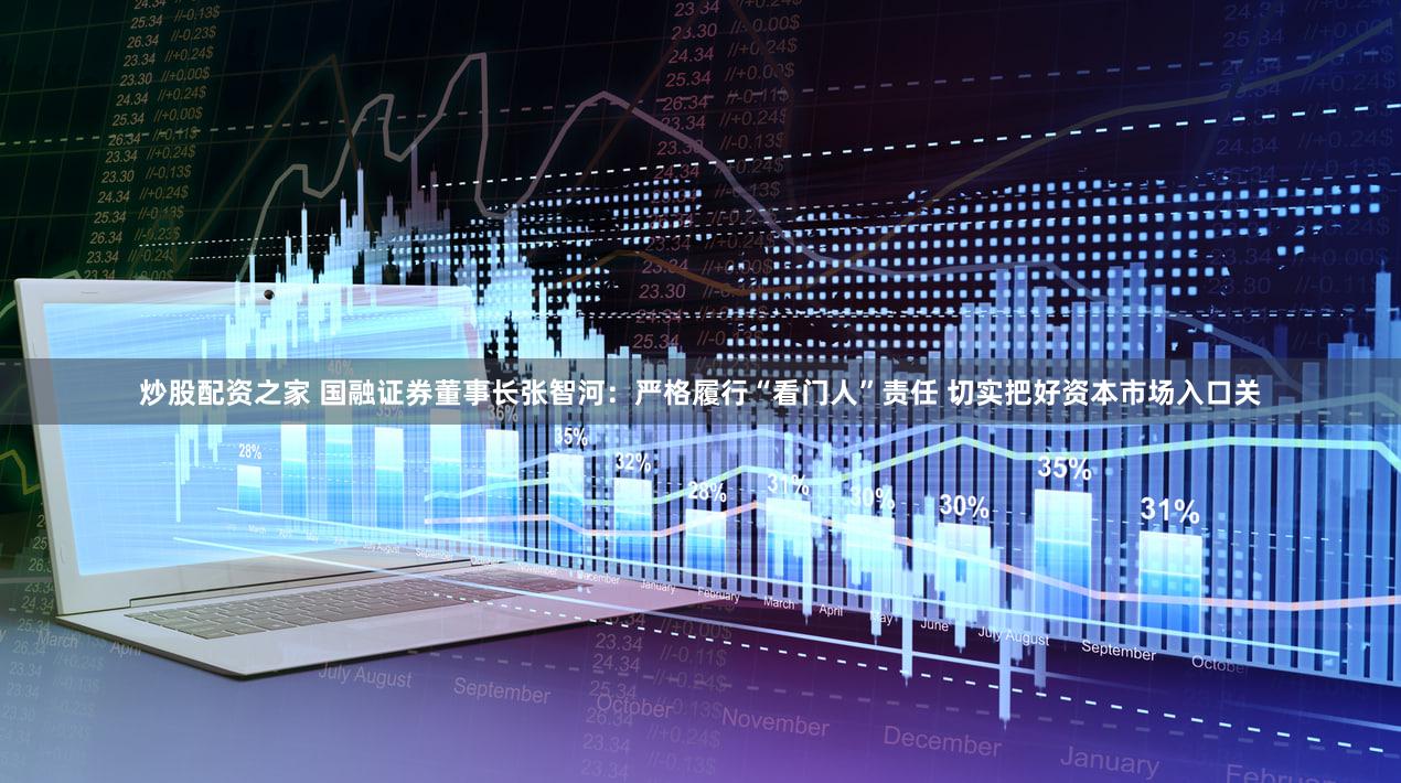 炒股配资之家 国融证券董事长张智河：严格履行“看门人”责任 切实把好资本市场入口关