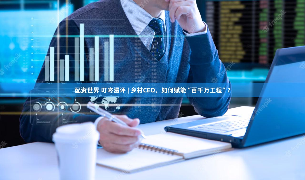 配资世界 叮咚漫评 | 乡村CEO，如何赋能“百千万工程”？