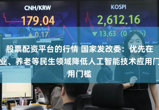 股票配资平台的行情 国家发改委：优先在就业、养老等民生领域降低人工智能技术应用门槛
