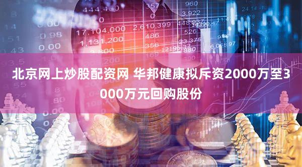 北京网上炒股配资网 华邦健康拟斥资2000万至3000万元回购股份