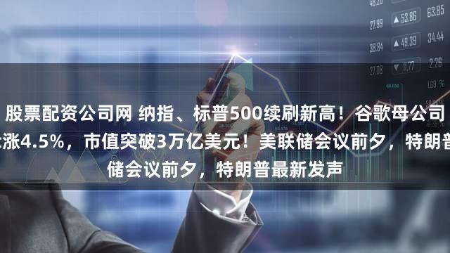 股票配资公司网 纳指、标普500续刷新高！谷歌母公司Alphabet涨4.5%，市值突破3万亿美元！美联储会议前夕，特朗普最新发声