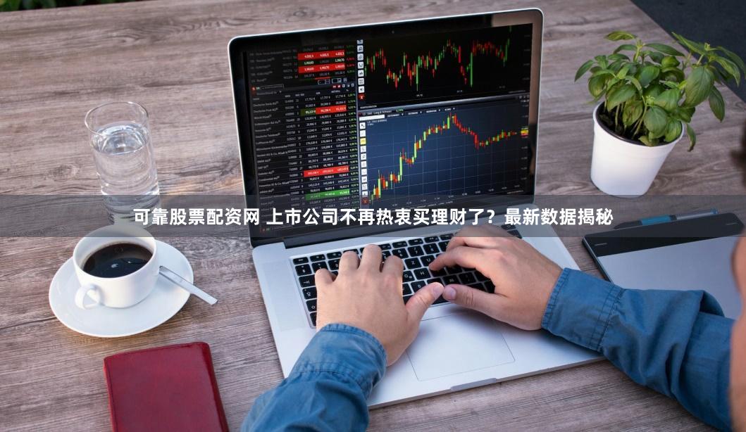 可靠股票配资网 上市公司不再热衷买理财了？最新数据揭秘