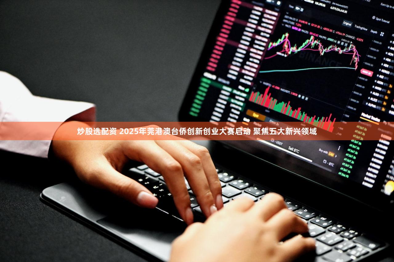 炒股选配资 2025年莞港澳台侨创新创业大赛启动 聚焦五大新兴领域