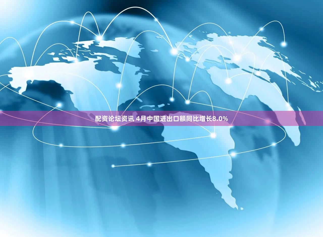 配资论坛资讯 4月中国进出口额同比增长8.0%