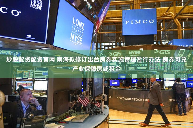 炒股配资配资官网 南海拟修订出台房券实施管理暂行办法 房券可兑产业保障房或租金