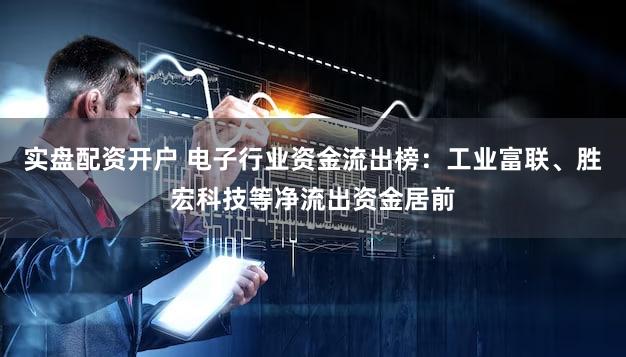 实盘配资开户 电子行业资金流出榜：工业富联、胜宏科技等净流出资金居前