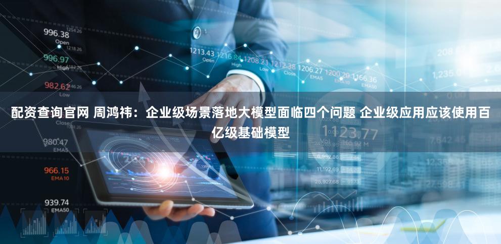配资查询官网 周鸿祎：企业级场景落地大模型面临四个问题 企业级应用应该使用百亿级基础模型
