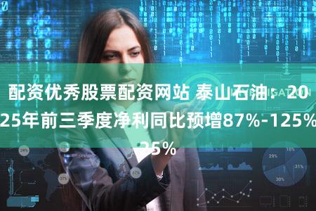 配资优秀股票配资网站 泰山石油：2025年前三季度净利同比预增87%-125%