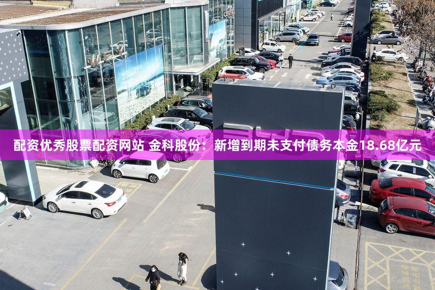 配资优秀股票配资网站 金科股份：新增到期未支付债务本金18.68亿元
