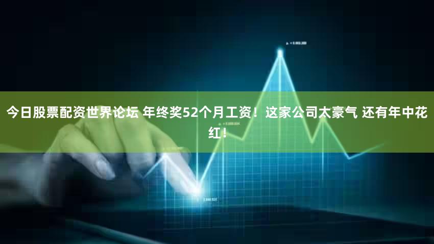 今日股票配资世界论坛 年终奖52个月工资！这家公司太豪气 还有年中花红！