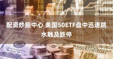 配资炒股中心 美国50ETF盘中迅速跳水触及跌停