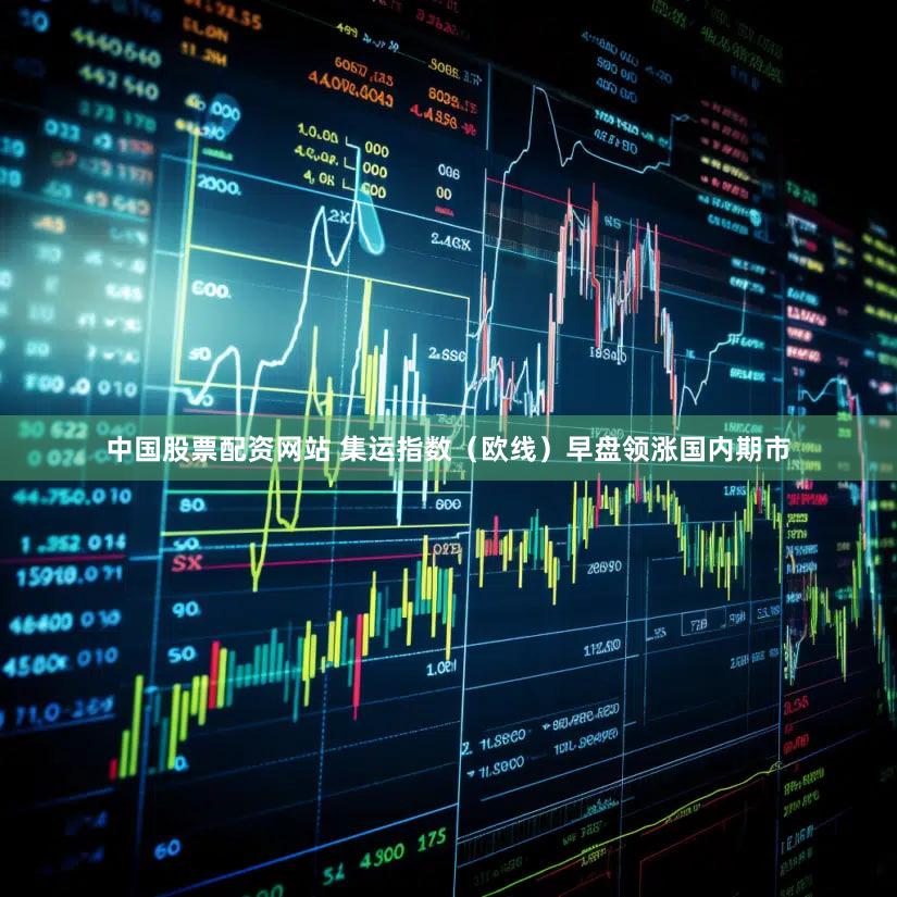 中国股票配资网站 集运指数（欧线）早盘领涨国内期市