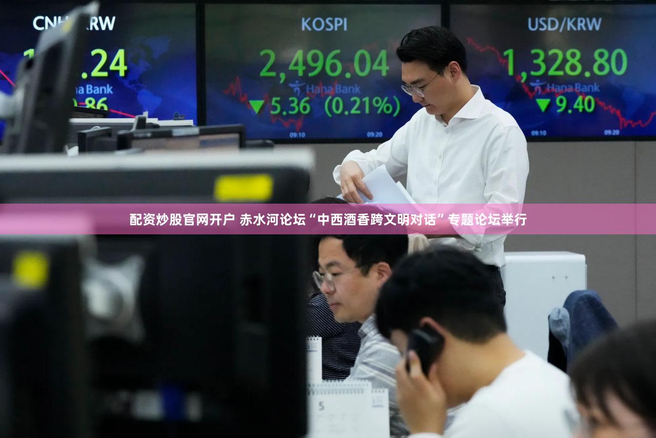 配资炒股官网开户 赤水河论坛“中西酒香跨文明对话”专题论坛举行