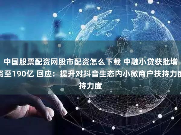 中国股票配资网股市配资怎么下载 中融小贷获批增资至190亿 回应:提升对抖音生态内小微商户扶持力度