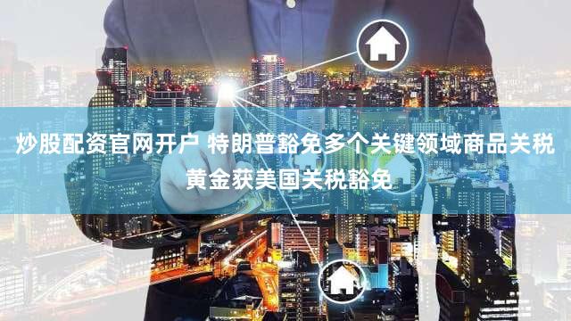 炒股配资官网开户 特朗普豁免多个关键领域商品关税 黄金获美国关税豁免