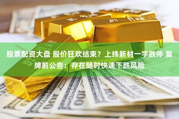股票配资大盘 股价狂欢结束？上纬新材一字跌停 复牌前公告：存在随时快速下跌风险