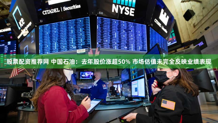 股票配资推荐网 中国石油：去年股价涨超50% 市场估值未完全反映业绩表现