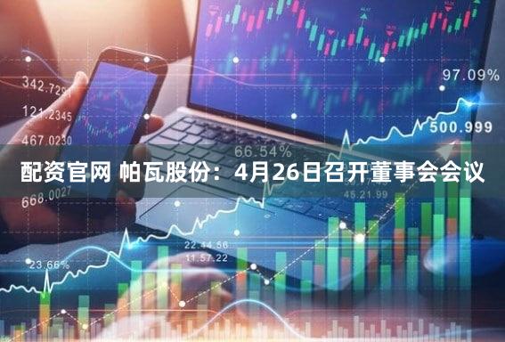 配资官网 帕瓦股份：4月26日召开董事会会议