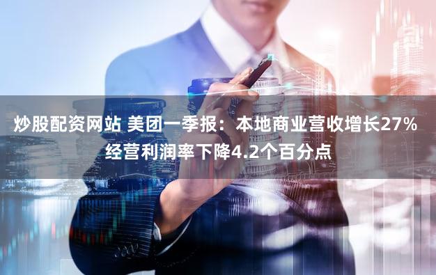炒股配资网站 美团一季报：本地商业营收增长27% 经营利润率下降4.2个百分点