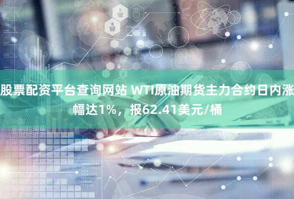 股票配资平台查询网站 WTI原油期货主力合约日内涨幅达1%，报62.41美元/桶