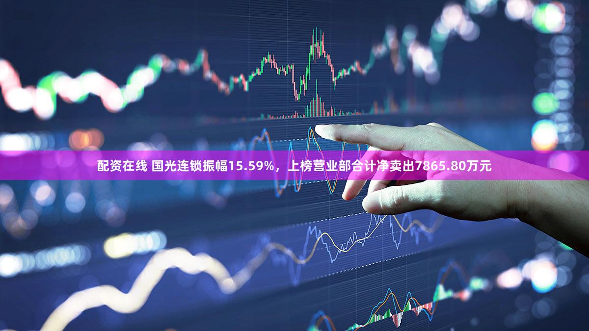 配资在线 国光连锁振幅15.59%，上榜营业部合计净卖出7865.80万元